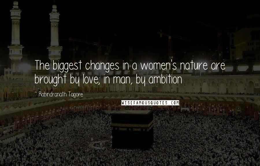 Rabindranath Tagore Quotes: The biggest changes in a women's nature are brought by love; in man, by ambition