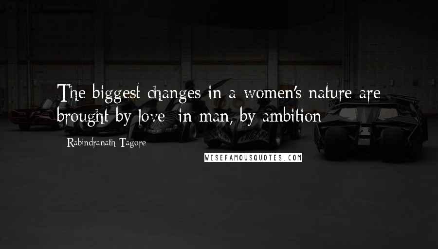 Rabindranath Tagore Quotes: The biggest changes in a women's nature are brought by love; in man, by ambition