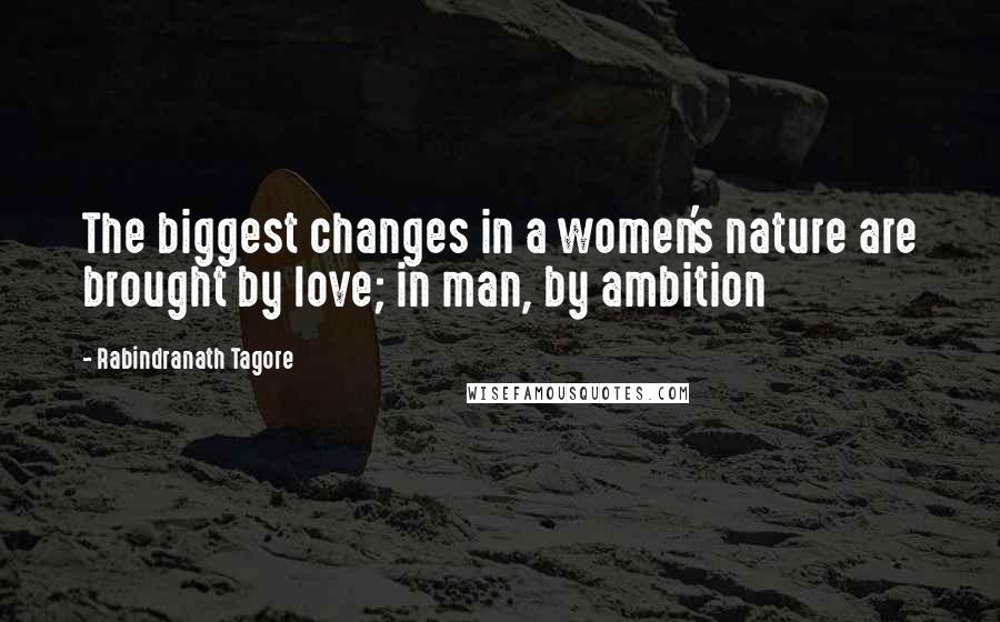 Rabindranath Tagore Quotes: The biggest changes in a women's nature are brought by love; in man, by ambition