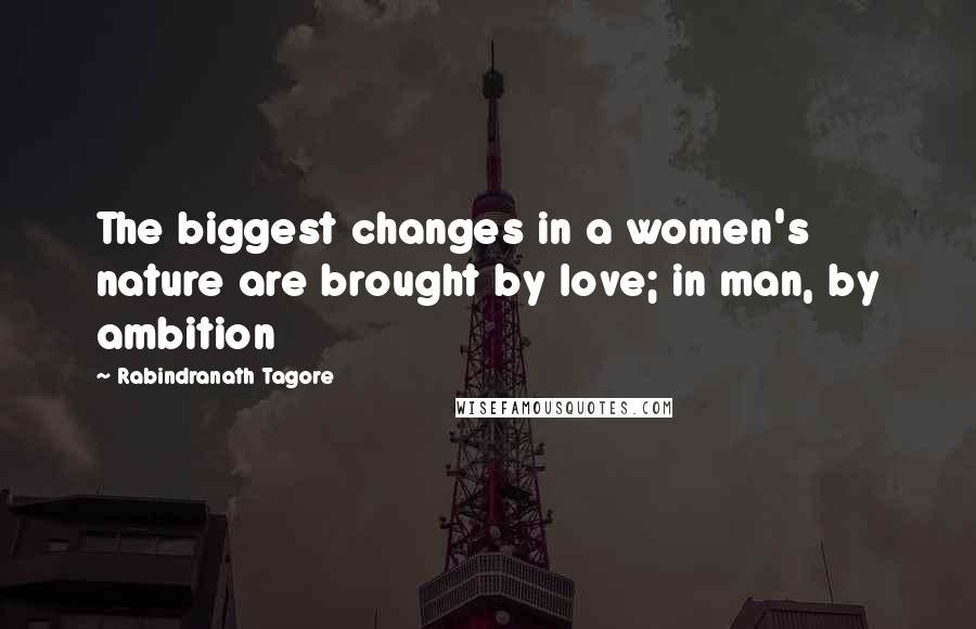 Rabindranath Tagore Quotes: The biggest changes in a women's nature are brought by love; in man, by ambition