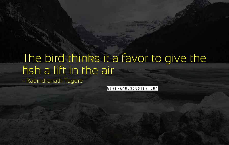 Rabindranath Tagore Quotes: The bird thinks it a favor to give the fish a lift in the air