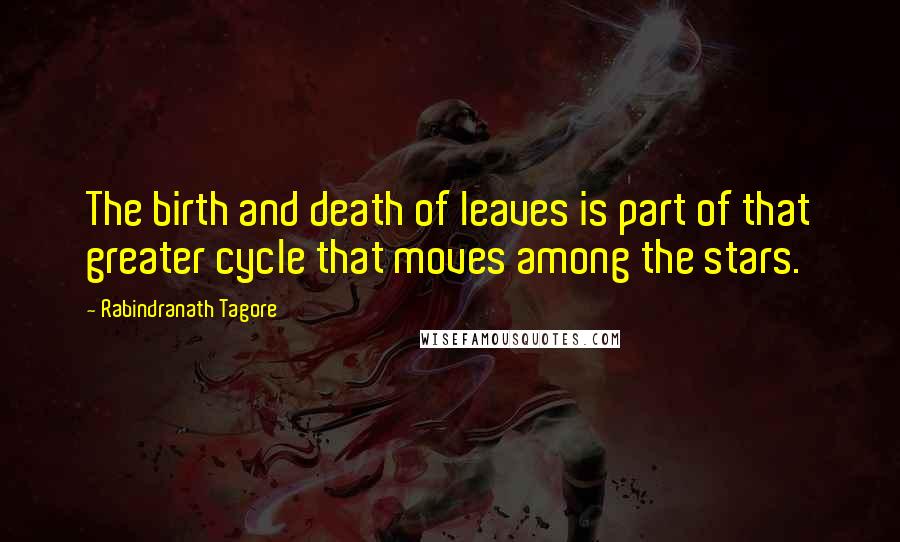 Rabindranath Tagore Quotes: The birth and death of leaves is part of that greater cycle that moves among the stars.