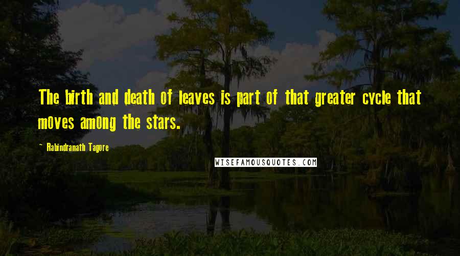 Rabindranath Tagore Quotes: The birth and death of leaves is part of that greater cycle that moves among the stars.