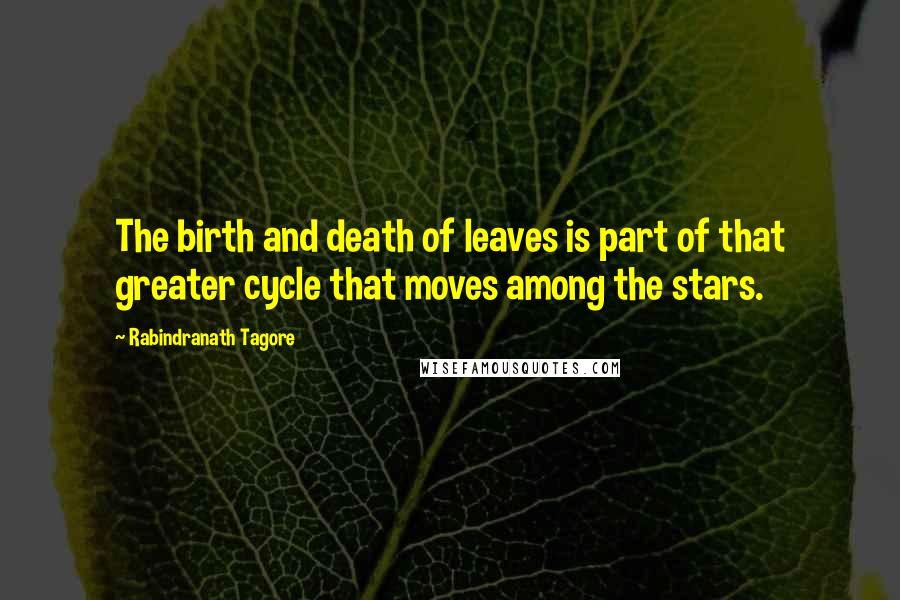 Rabindranath Tagore Quotes: The birth and death of leaves is part of that greater cycle that moves among the stars.
