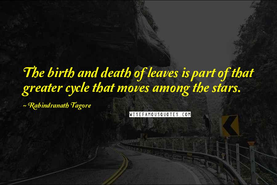 Rabindranath Tagore Quotes: The birth and death of leaves is part of that greater cycle that moves among the stars.