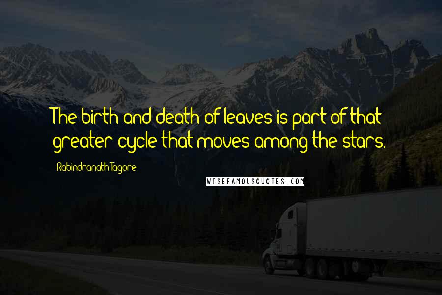 Rabindranath Tagore Quotes: The birth and death of leaves is part of that greater cycle that moves among the stars.