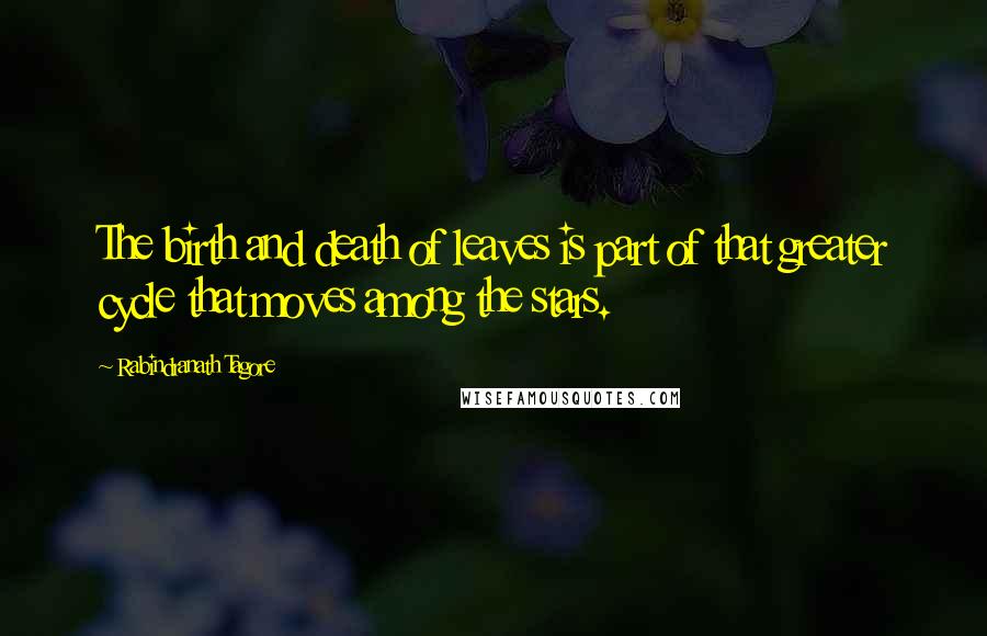 Rabindranath Tagore Quotes: The birth and death of leaves is part of that greater cycle that moves among the stars.