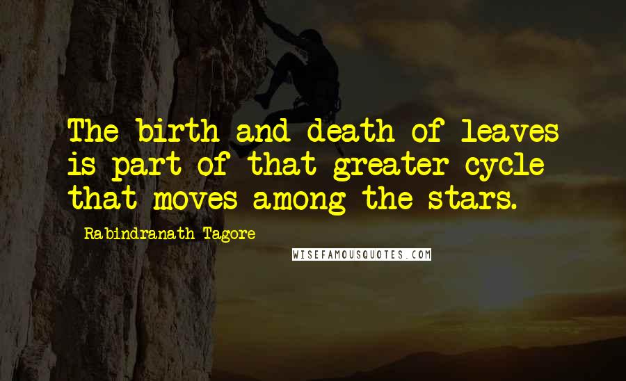 Rabindranath Tagore Quotes: The birth and death of leaves is part of that greater cycle that moves among the stars.