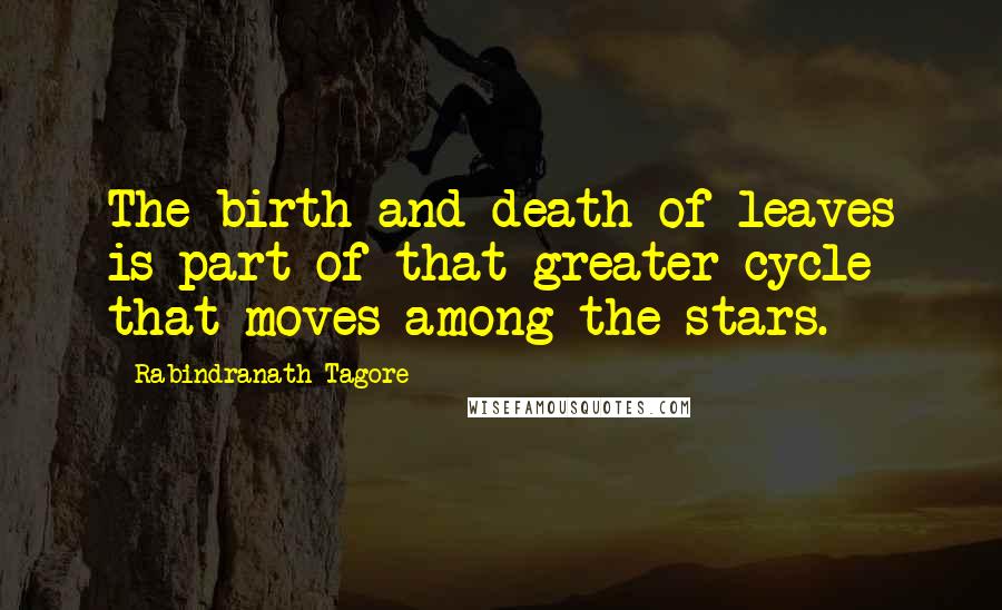 Rabindranath Tagore Quotes: The birth and death of leaves is part of that greater cycle that moves among the stars.