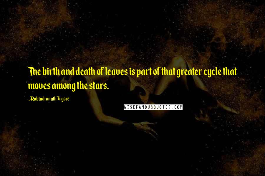 Rabindranath Tagore Quotes: The birth and death of leaves is part of that greater cycle that moves among the stars.