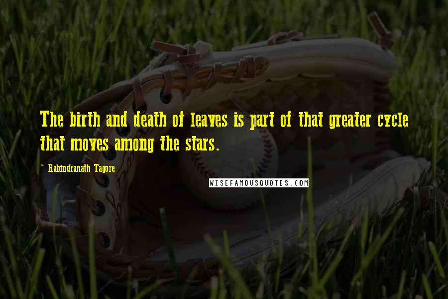 Rabindranath Tagore Quotes: The birth and death of leaves is part of that greater cycle that moves among the stars.