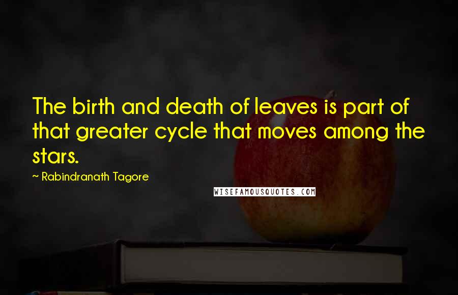 Rabindranath Tagore Quotes: The birth and death of leaves is part of that greater cycle that moves among the stars.