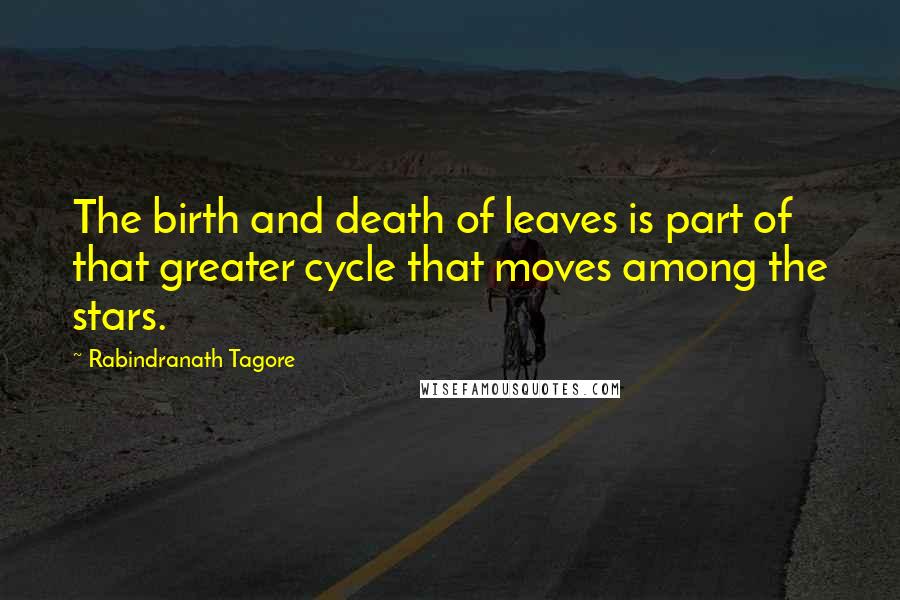 Rabindranath Tagore Quotes: The birth and death of leaves is part of that greater cycle that moves among the stars.