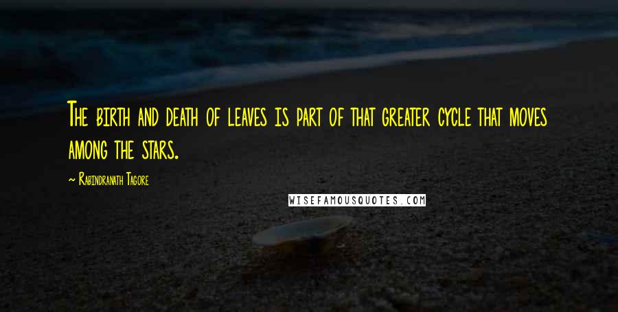 Rabindranath Tagore Quotes: The birth and death of leaves is part of that greater cycle that moves among the stars.