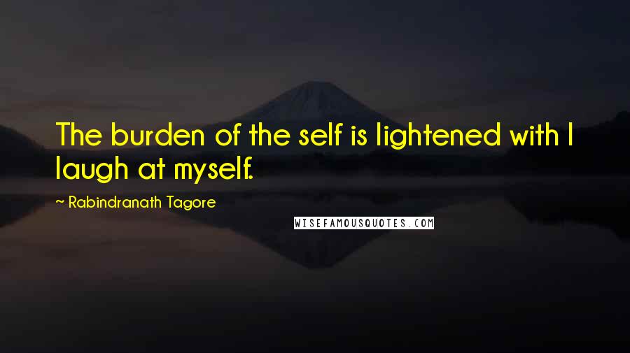 Rabindranath Tagore Quotes: The burden of the self is lightened with I laugh at myself.