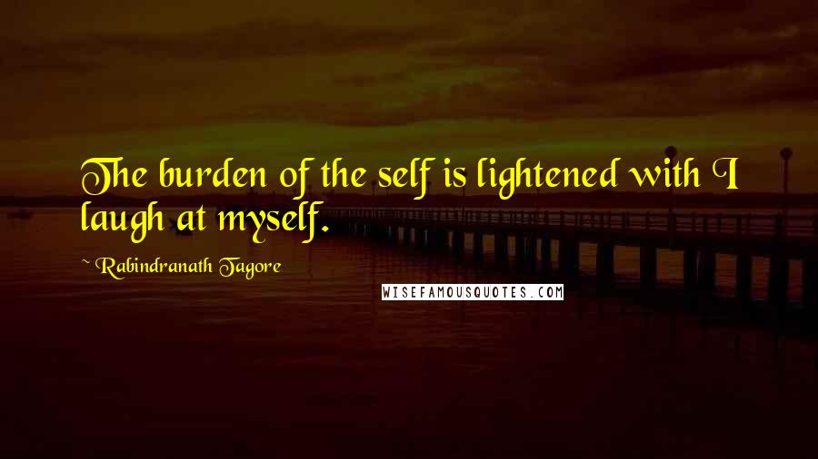 Rabindranath Tagore Quotes: The burden of the self is lightened with I laugh at myself.