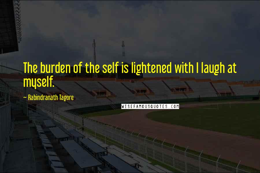 Rabindranath Tagore Quotes: The burden of the self is lightened with I laugh at myself.