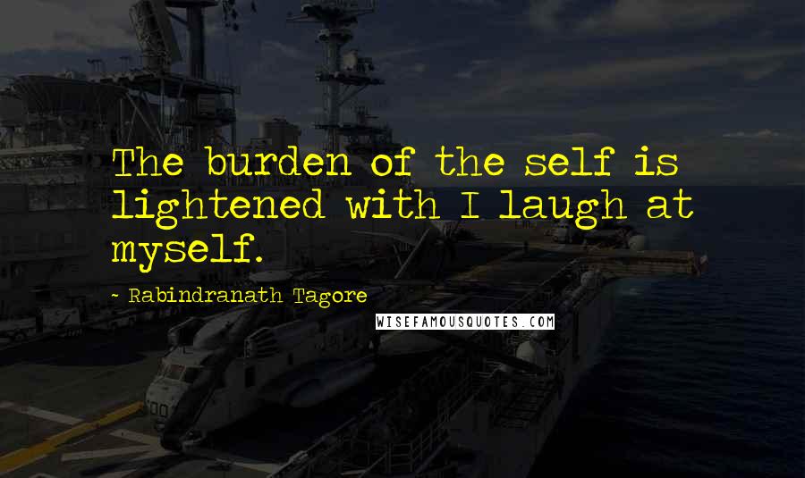 Rabindranath Tagore Quotes: The burden of the self is lightened with I laugh at myself.