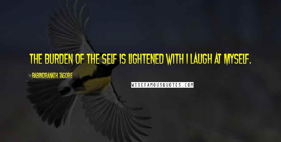 Rabindranath Tagore Quotes: The burden of the self is lightened with I laugh at myself.