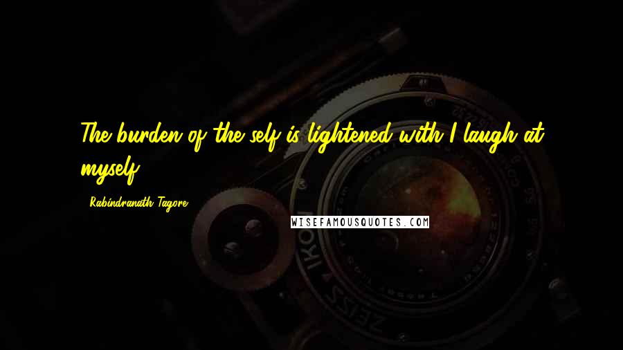 Rabindranath Tagore Quotes: The burden of the self is lightened with I laugh at myself.