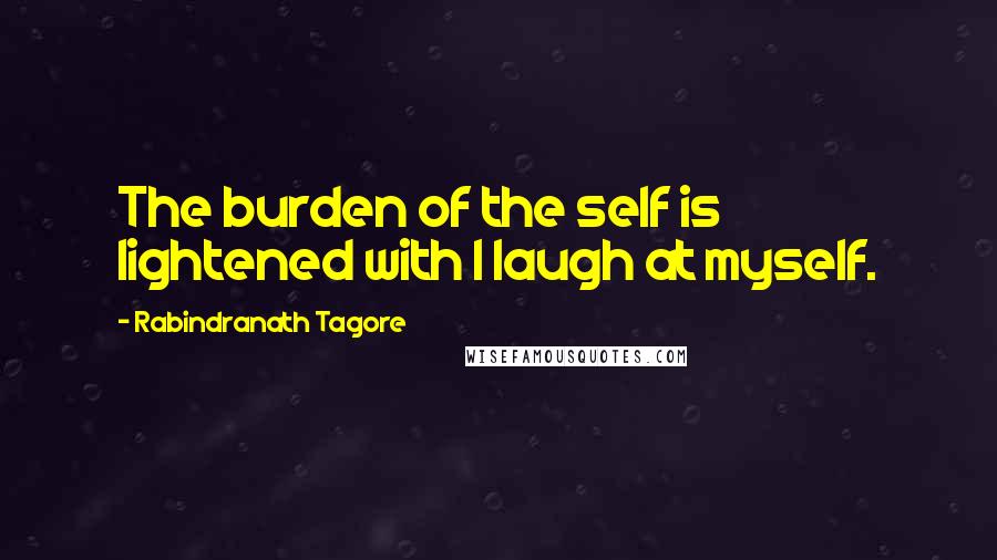 Rabindranath Tagore Quotes: The burden of the self is lightened with I laugh at myself.