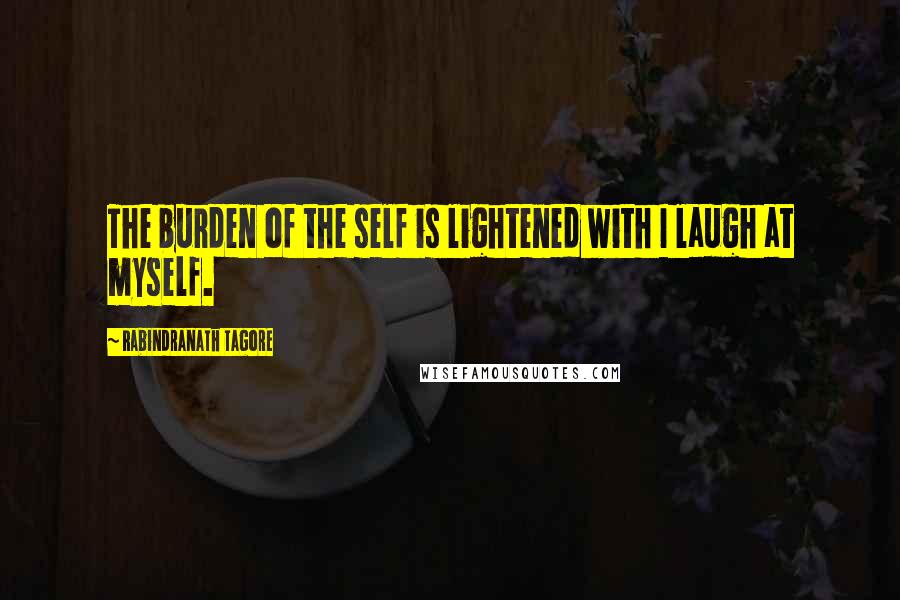 Rabindranath Tagore Quotes: The burden of the self is lightened with I laugh at myself.