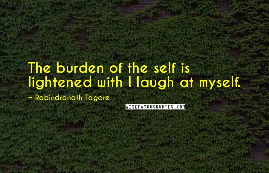 Rabindranath Tagore Quotes: The burden of the self is lightened with I laugh at myself.