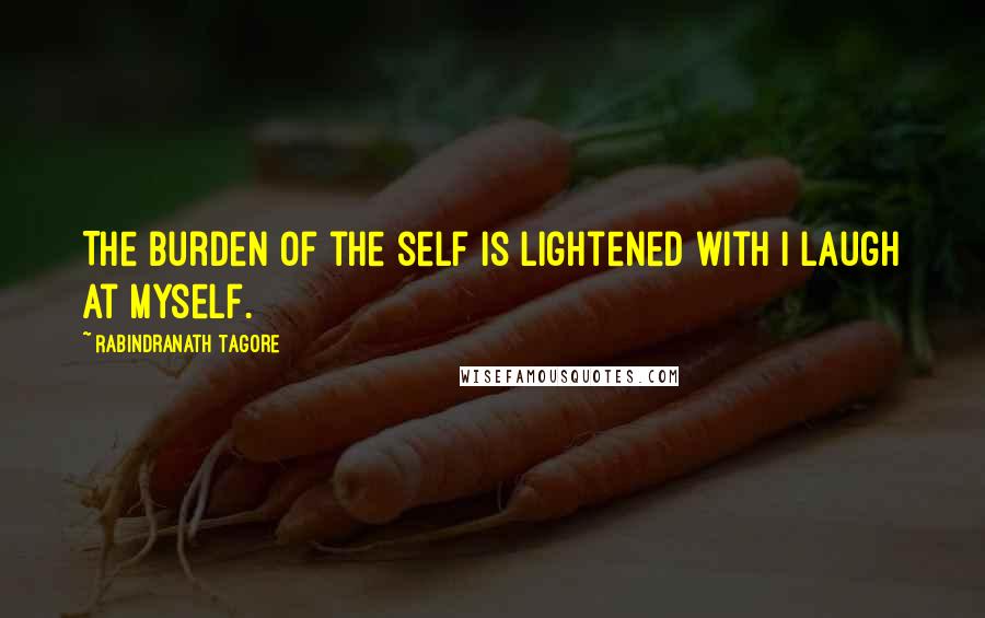 Rabindranath Tagore Quotes: The burden of the self is lightened with I laugh at myself.