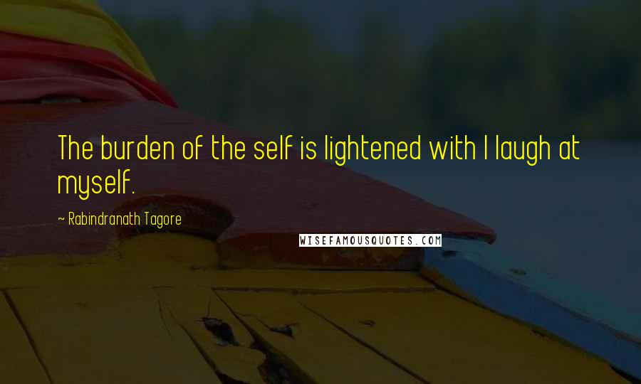 Rabindranath Tagore Quotes: The burden of the self is lightened with I laugh at myself.