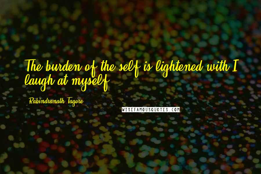 Rabindranath Tagore Quotes: The burden of the self is lightened with I laugh at myself.