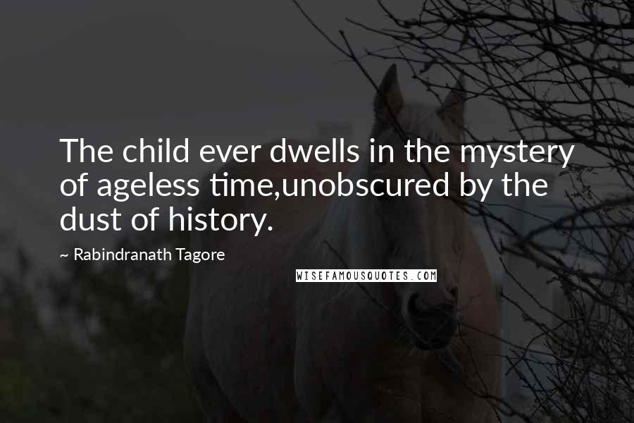 Rabindranath Tagore Quotes: The child ever dwells in the mystery of ageless time,unobscured by the dust of history.
