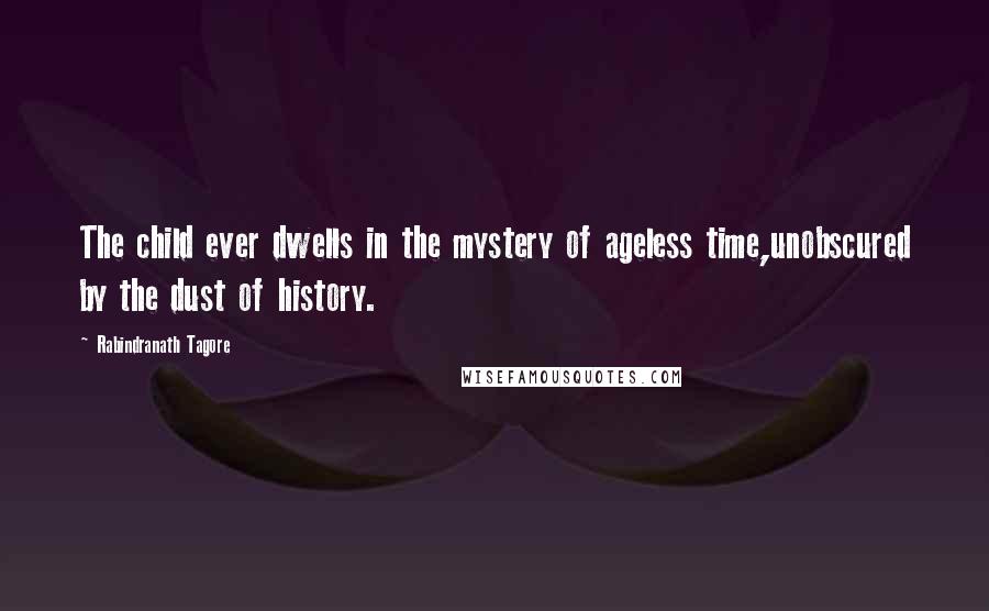 Rabindranath Tagore Quotes: The child ever dwells in the mystery of ageless time,unobscured by the dust of history.