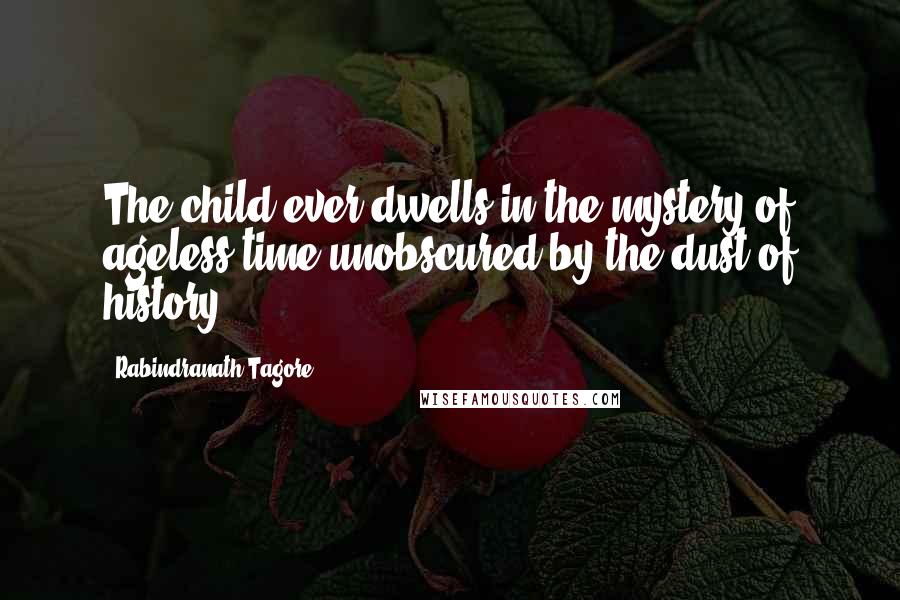 Rabindranath Tagore Quotes: The child ever dwells in the mystery of ageless time,unobscured by the dust of history.