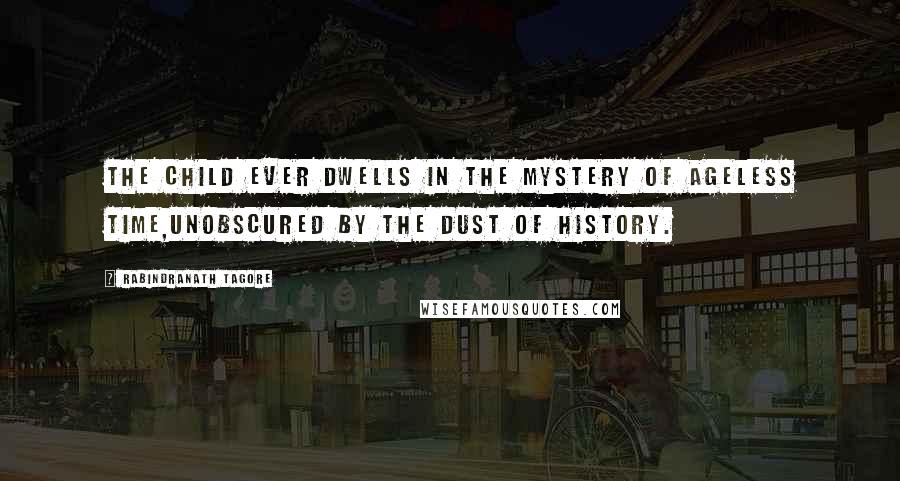Rabindranath Tagore Quotes: The child ever dwells in the mystery of ageless time,unobscured by the dust of history.