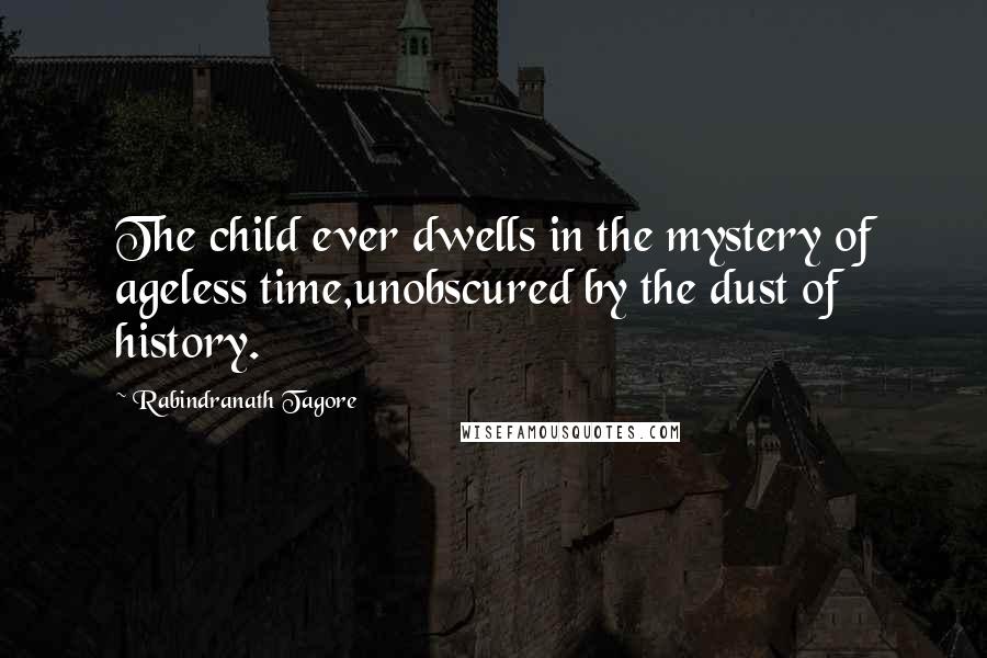 Rabindranath Tagore Quotes: The child ever dwells in the mystery of ageless time,unobscured by the dust of history.
