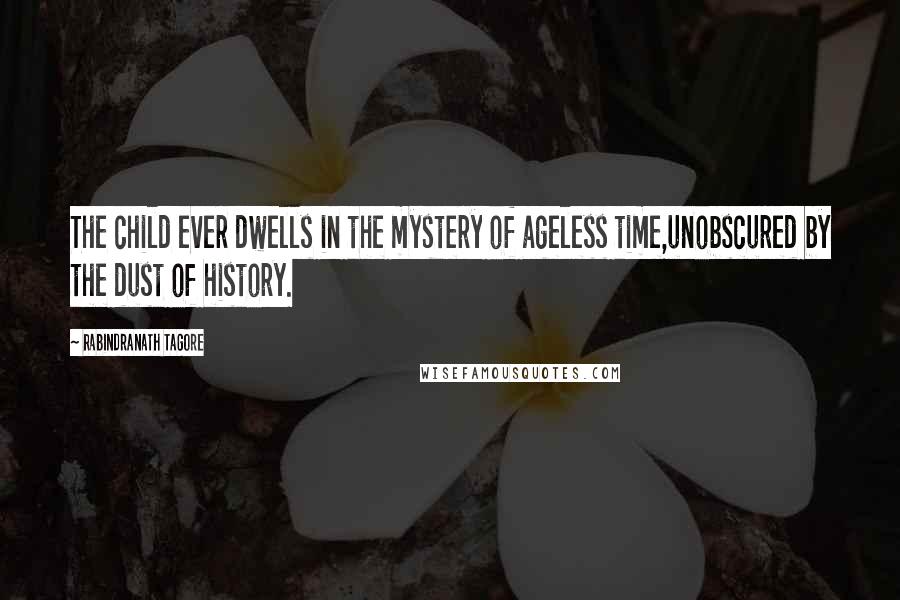 Rabindranath Tagore Quotes: The child ever dwells in the mystery of ageless time,unobscured by the dust of history.