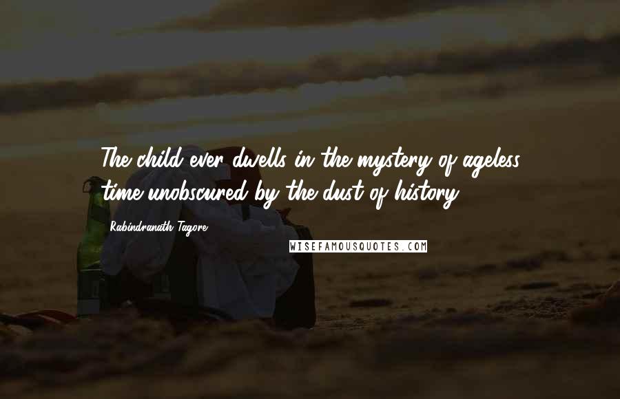 Rabindranath Tagore Quotes: The child ever dwells in the mystery of ageless time,unobscured by the dust of history.