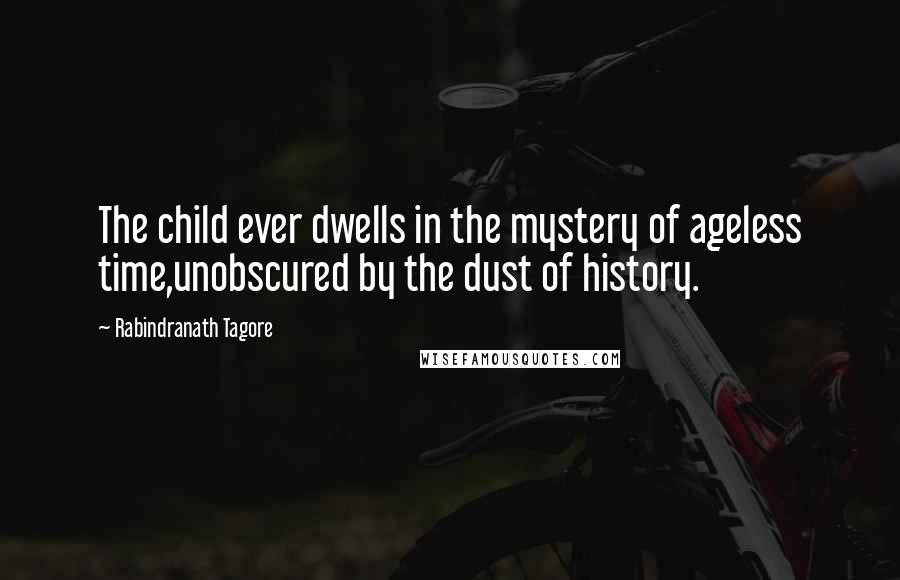 Rabindranath Tagore Quotes: The child ever dwells in the mystery of ageless time,unobscured by the dust of history.