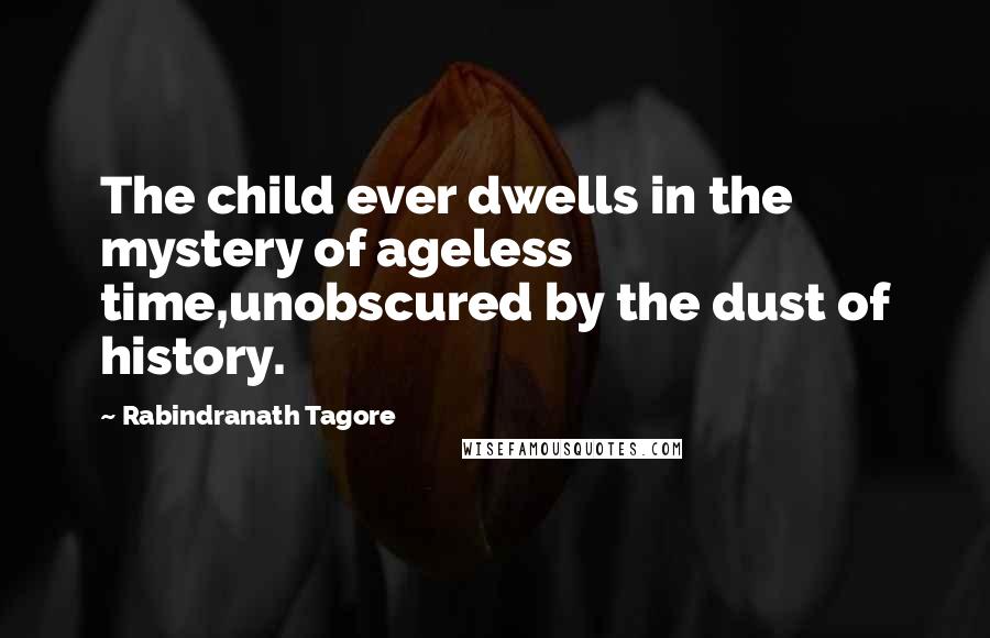 Rabindranath Tagore Quotes: The child ever dwells in the mystery of ageless time,unobscured by the dust of history.