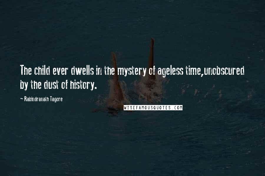 Rabindranath Tagore Quotes: The child ever dwells in the mystery of ageless time,unobscured by the dust of history.