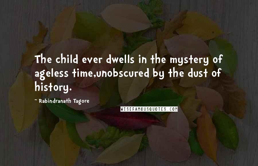 Rabindranath Tagore Quotes: The child ever dwells in the mystery of ageless time,unobscured by the dust of history.