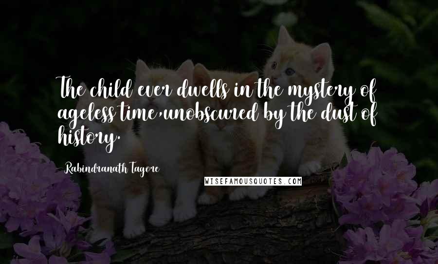 Rabindranath Tagore Quotes: The child ever dwells in the mystery of ageless time,unobscured by the dust of history.