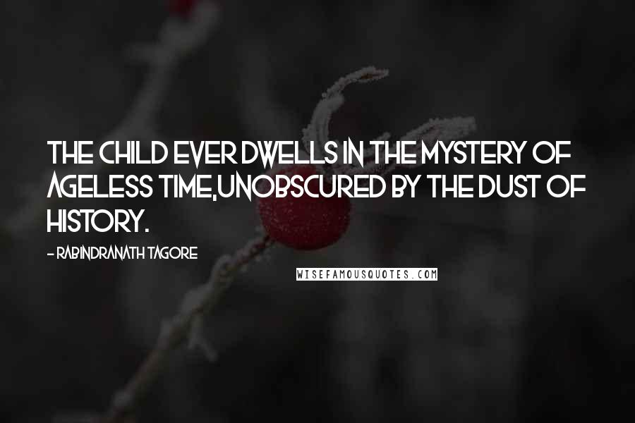 Rabindranath Tagore Quotes: The child ever dwells in the mystery of ageless time,unobscured by the dust of history.