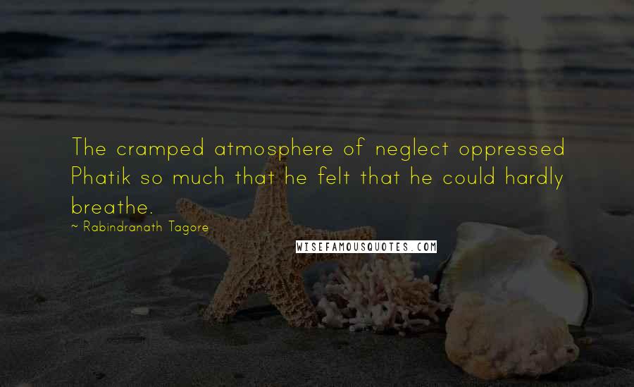 Rabindranath Tagore Quotes: The cramped atmosphere of neglect oppressed Phatik so much that he felt that he could hardly breathe.