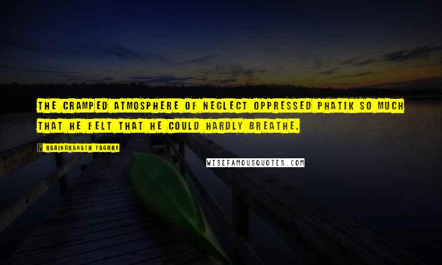 Rabindranath Tagore Quotes: The cramped atmosphere of neglect oppressed Phatik so much that he felt that he could hardly breathe.