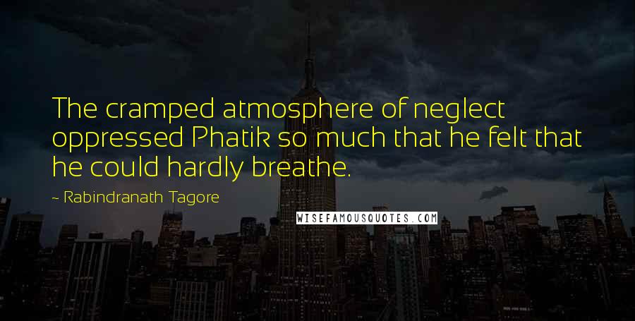 Rabindranath Tagore Quotes: The cramped atmosphere of neglect oppressed Phatik so much that he felt that he could hardly breathe.