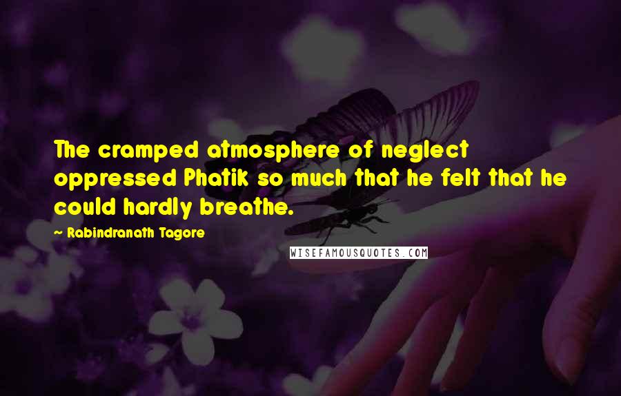 Rabindranath Tagore Quotes: The cramped atmosphere of neglect oppressed Phatik so much that he felt that he could hardly breathe.