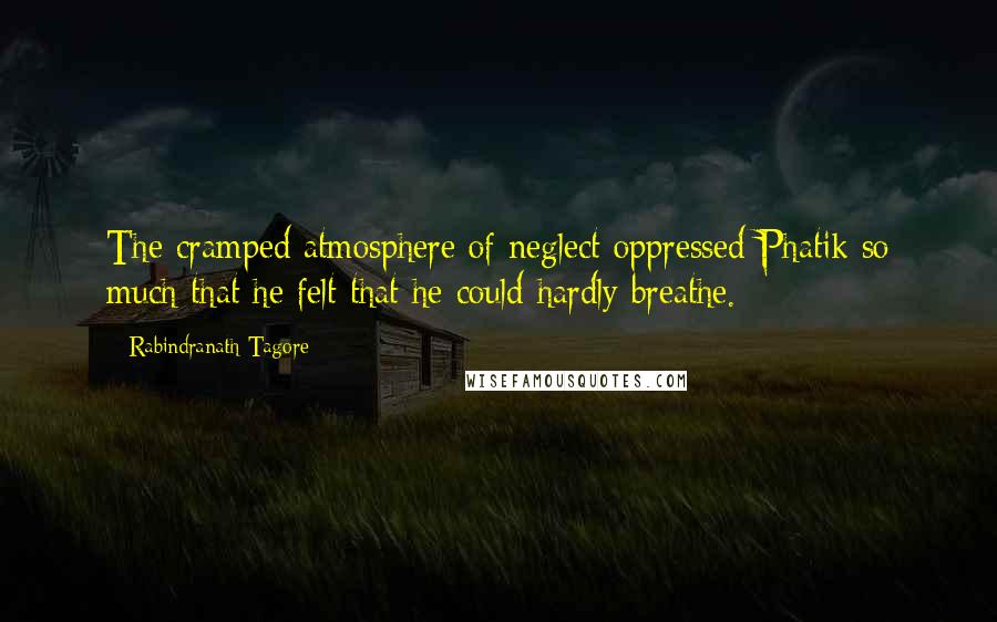 Rabindranath Tagore Quotes: The cramped atmosphere of neglect oppressed Phatik so much that he felt that he could hardly breathe.