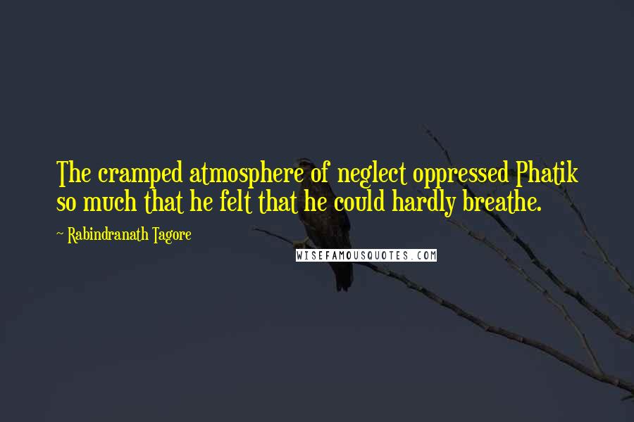 Rabindranath Tagore Quotes: The cramped atmosphere of neglect oppressed Phatik so much that he felt that he could hardly breathe.