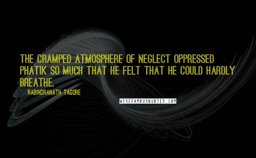 Rabindranath Tagore Quotes: The cramped atmosphere of neglect oppressed Phatik so much that he felt that he could hardly breathe.